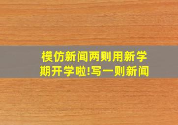 模仿新闻两则,用新学期开学啦!写一则新闻