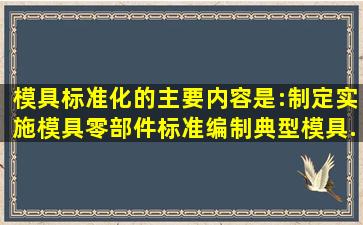 模具标准化的主要内容是:制定、实施模具零部件标准;();编制典型模具...