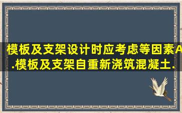 模板及支架设计时应考虑()等因素。A.模板及支架自重、新浇筑混凝土...