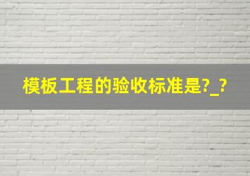 模板工程的验收标准是?_?