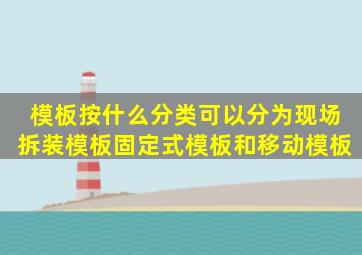 模板按什么分类可以分为现场拆装模板、固定式模板、和移动模板