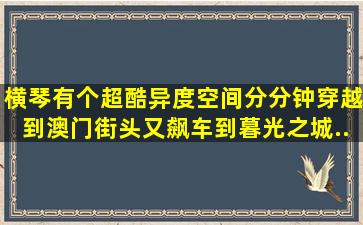 横琴有个超酷异度空间,分分钟穿越到澳门街头,又飙车到暮光之城...