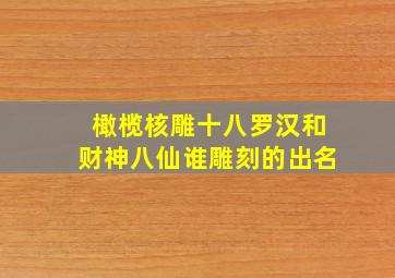 橄榄核雕十八罗汉和财神八仙谁雕刻的出名(