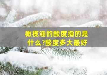 橄榄油的酸度指的是什么?酸度多大最好。