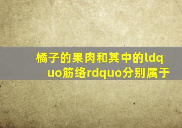 橘子的果肉和其中的“筋络”分别属于