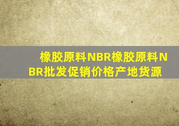 橡胶原料NBR橡胶原料NBR批发、促销价格、产地货源 