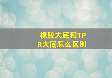 橡胶大底和TPR大底怎么区别