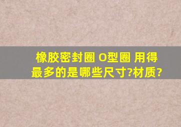 橡胶密封圈 O型圈 用得最多的是哪些尺寸?材质?