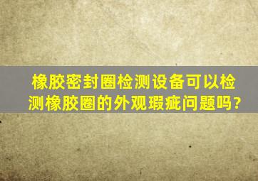 橡胶密封圈检测设备可以检测橡胶圈的外观瑕疵问题吗?