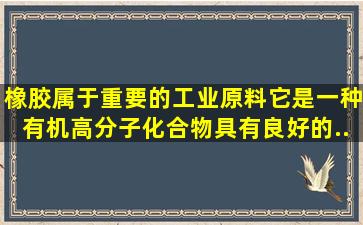 橡胶属于重要的工业原料。它是一种有机高分子化合物,具有良好的...