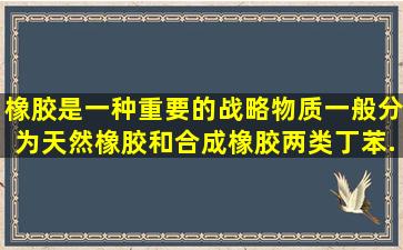 橡胶是一种重要的战略物质,一般分为天然橡胶和合成橡胶两类。丁苯...