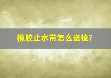 橡胶止水带怎么送检?