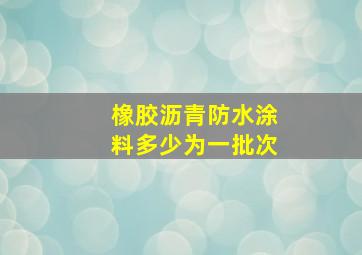 橡胶沥青防水涂料多少为一批次