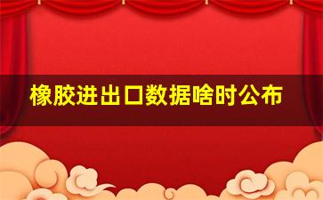 橡胶进出口数据啥时公布