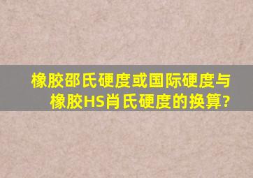 橡胶邵氏硬度或国际硬度与橡胶HS肖氏硬度的换算?