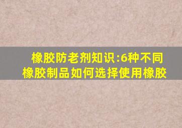 橡胶防老剂知识:6种不同橡胶制品如何选择使用橡胶