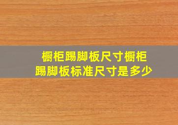 橱柜踢脚板尺寸橱柜踢脚板标准尺寸是多少