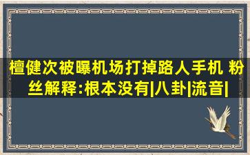 檀健次被曝机场打掉路人手机 粉丝解释:根本没有|八卦|流音|娱乐资 ...