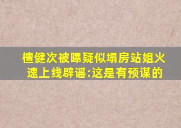 檀健次被曝疑似塌房,站姐火速上线辟谣:这是有预谋的