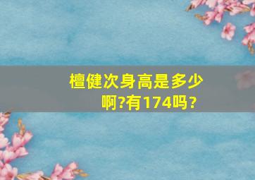 檀健次身高是多少啊?有174吗?