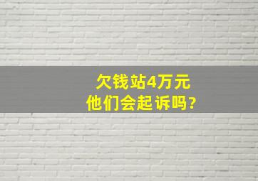 欠钱站4万元,他们会起诉吗?