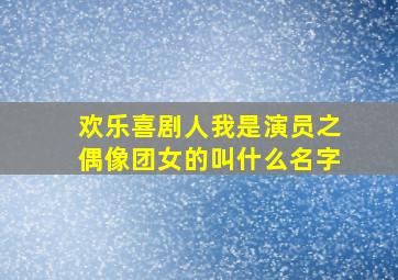 欢乐喜剧人我是演员之偶像团女的叫什么名字