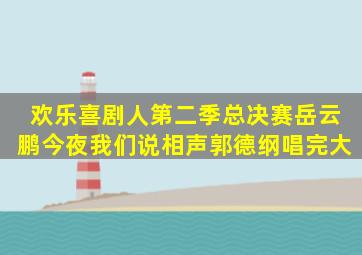 欢乐喜剧人第二季总决赛岳云鹏《今夜我们说相声》郭德纲唱完《大