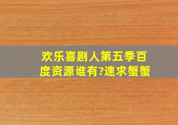 欢乐喜剧人第五季百度资源谁有?速求,蟹蟹