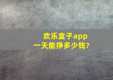 欢乐盒子app一天能挣多少钱?