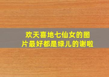 欢天喜地七仙女的图片,最好都是绿儿的。谢啦