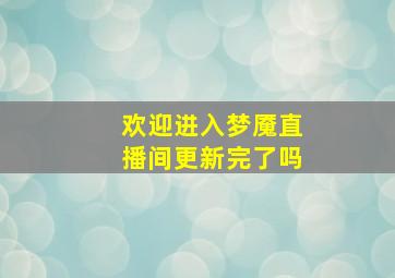 欢迎进入梦魇直播间更新完了吗