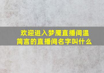 欢迎进入梦魇直播间温简言的直播间名字叫什么