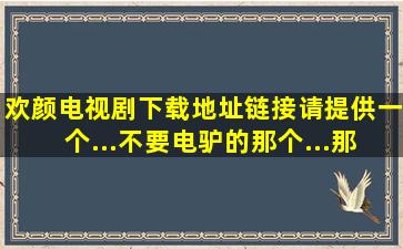 欢颜电视剧下载地址链接请提供一个...不要电驴的那个...那个我下了N久...