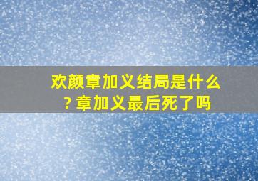 欢颜章加义结局是什么? 章加义最后死了吗