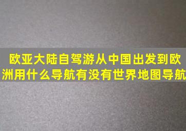 欧亚大陆自驾游从中国出发到欧洲用什么导航,有没有世界地图导航。