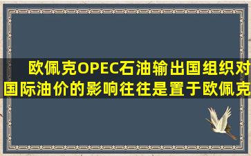 欧佩克(OPEC石油输出国组织)对国际油价的影响往往是置于欧佩克是...