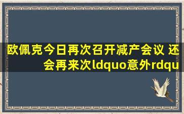 欧佩克今日再次召开减产会议 还会再来次“意外”吗