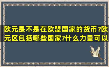 欧元是不是在欧盟国家的货币?欧元区包括哪些国家?什么力量可以使之...