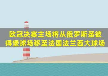 欧冠决赛主场将从俄罗斯圣彼得堡球场移至法国法兰西大球场