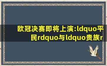 欧冠决赛即将上演:“平民”与“贵族”的殊死搏斗