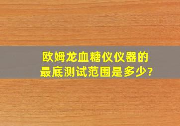 欧姆龙血糖仪仪器的最底测试范围是多少?