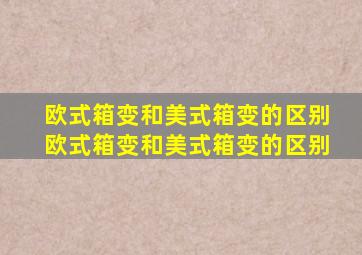 欧式箱变和美式箱变的区别,欧式箱变和美式箱变的区别