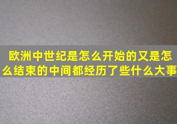 欧洲中世纪是怎么开始的,又是怎么结束的中间都经历了些什么大事