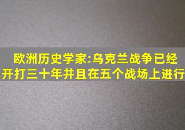 欧洲历史学家:乌克兰战争已经开打三十年,并且在五个战场上进行