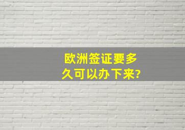 欧洲签证要多久可以办下来?