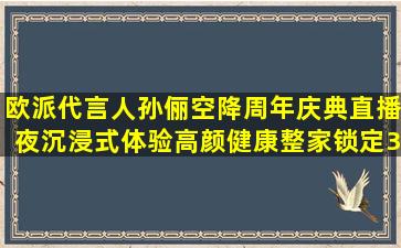 欧派代言人孙俪空降周年庆典直播夜,沉浸式体验高颜健康整家,锁定3...