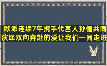 欧派连续7年携手代言人孙俪共同演绎双向奔赴的爱让我们一同走进她...