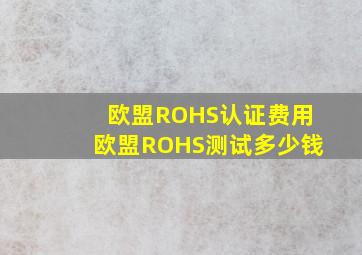 欧盟ROHS认证费用欧盟ROHS测试多少钱