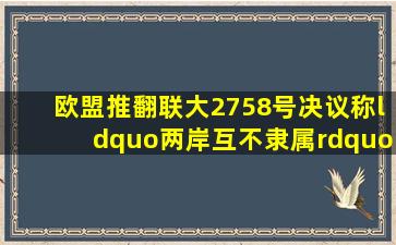 欧盟推翻联大2758号决议称“两岸互不隶属”台当局才能代表台湾|...