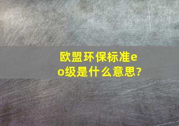 欧盟环保标准eo级是什么意思?